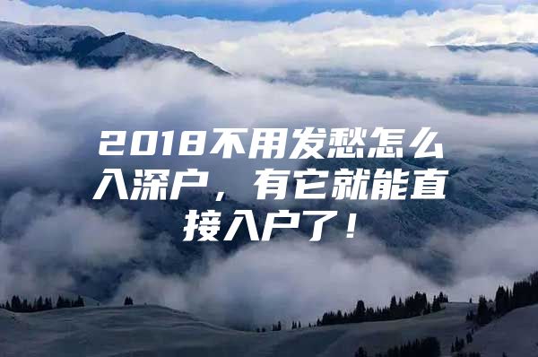 2018不用发愁怎么入深户，有它就能直接入户了！