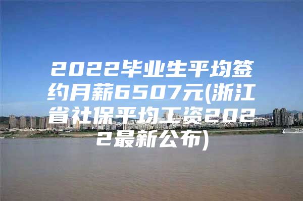 2022毕业生平均签约月薪6507元(浙江省社保平均工资2022最新公布)