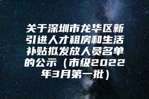 关于深圳市龙华区新引进人才租房和生活补贴拟发放人员名单的公示（市级2022年3月第一批）