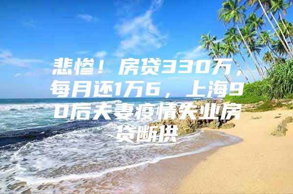 悲惨！房贷330万，每月还1万6，上海90后夫妻疫情失业房贷断供