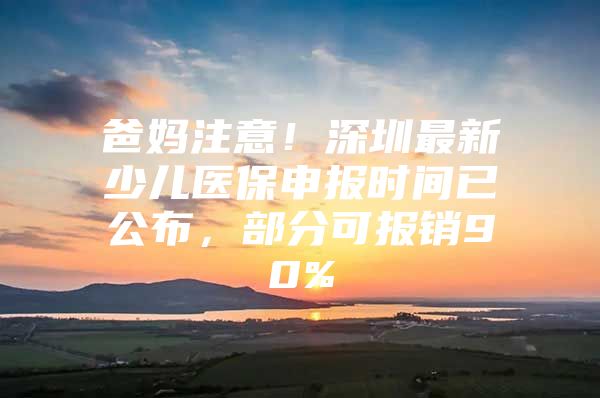 爸妈注意！深圳最新少儿医保申报时间已公布，部分可报销90%