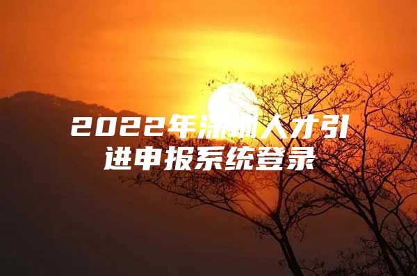 2022年深圳人才引进申报系统登录