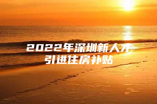 2022年深圳新人才引进住房补贴