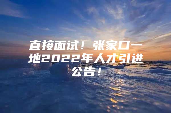 直接面试！张家口一地2022年人才引进公告！