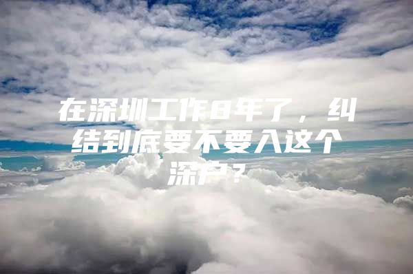 在深圳工作8年了，纠结到底要不要入这个深户？