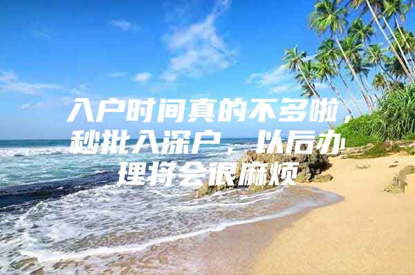 入户时间真的不多啦，秒批入深户，以后办理将会很麻烦