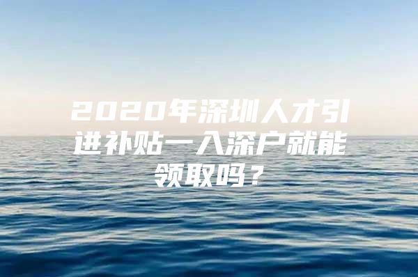 2020年深圳人才引进补贴一入深户就能领取吗？