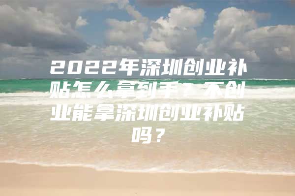 2022年深圳创业补贴怎么拿到手？不创业能拿深圳创业补贴吗？