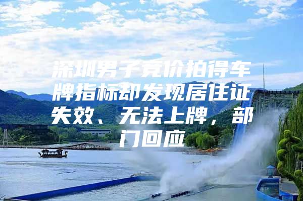 深圳男子竞价拍得车牌指标却发现居住证失效、无法上牌，部门回应