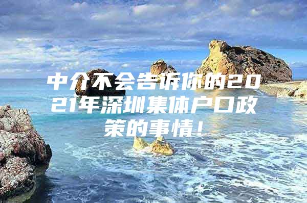 中介不会告诉你的2021年深圳集体户口政策的事情！