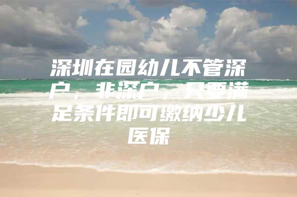 深圳在园幼儿不管深户，非深户，只要满足条件即可缴纳少儿医保