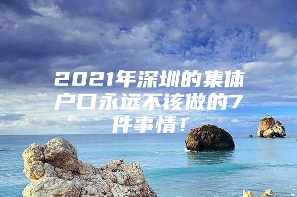 2021年深圳的集体户口永远不该做的7件事情！