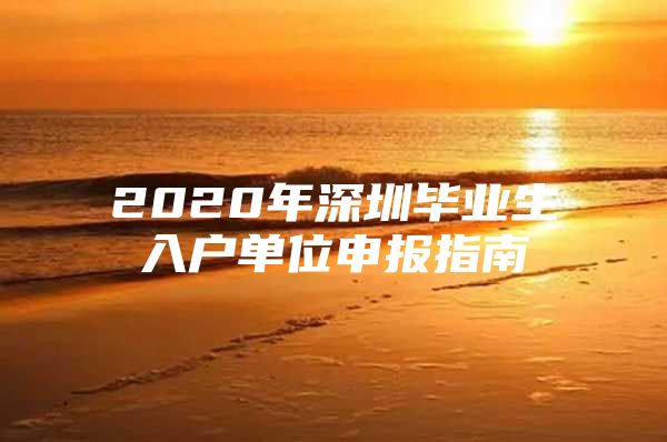 2020年深圳毕业生入户单位申报指南