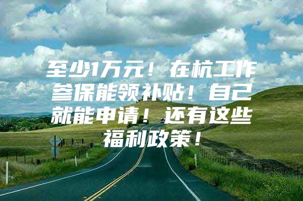 至少1万元！在杭工作参保能领补贴！自己就能申请！还有这些福利政策！