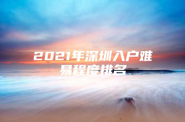 2021年深圳入户难易程度排名