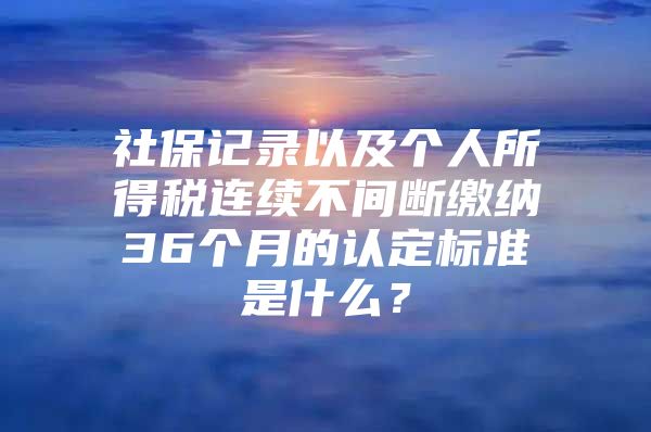 社保记录以及个人所得税连续不间断缴纳36个月的认定标准是什么？