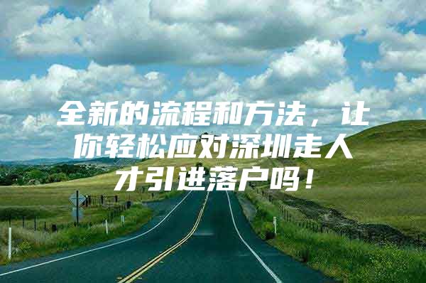 全新的流程和方法，让你轻松应对深圳走人才引进落户吗！