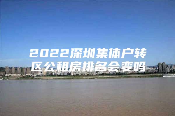 2022深圳集体户转区公租房排名会变吗