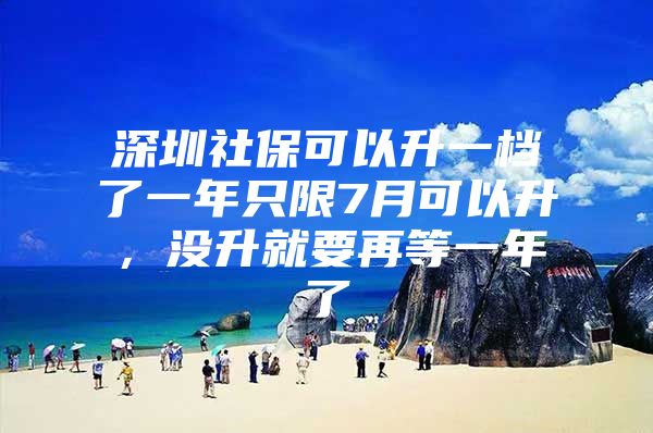 深圳社保可以升一档了一年只限7月可以升，没升就要再等一年了