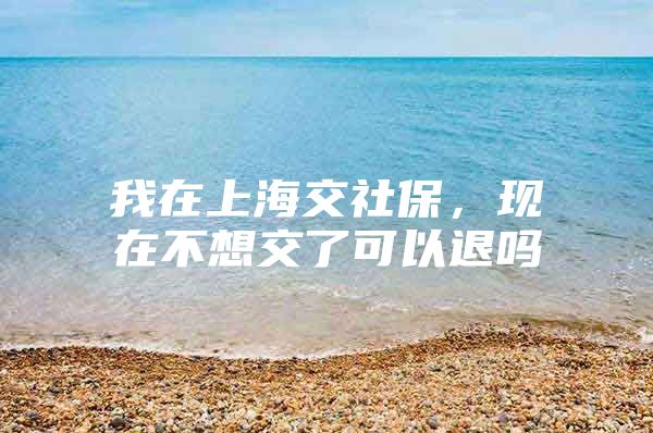 我在上海交社保，现在不想交了可以退吗