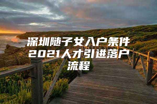 深圳随子女入户条件2021人才引进落户流程