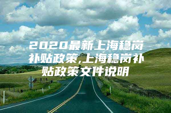 2020最新上海稳岗补贴政策,上海稳岗补贴政策文件说明