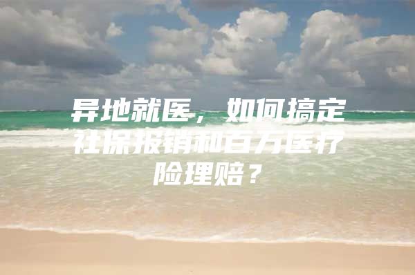 异地就医，如何搞定社保报销和百万医疗险理赔？