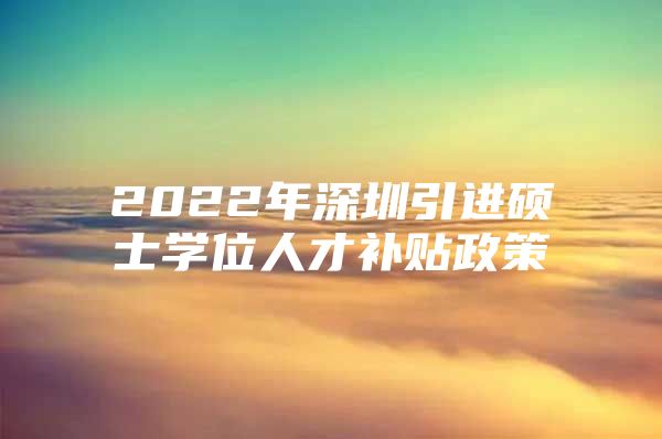 2022年深圳引进硕士学位人才补贴政策