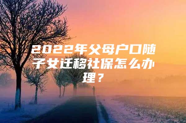 2022年父母户口随子女迁移社保怎么办理？