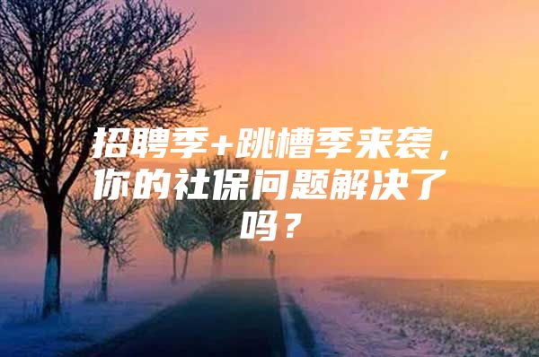 招聘季+跳槽季来袭，你的社保问题解决了吗？