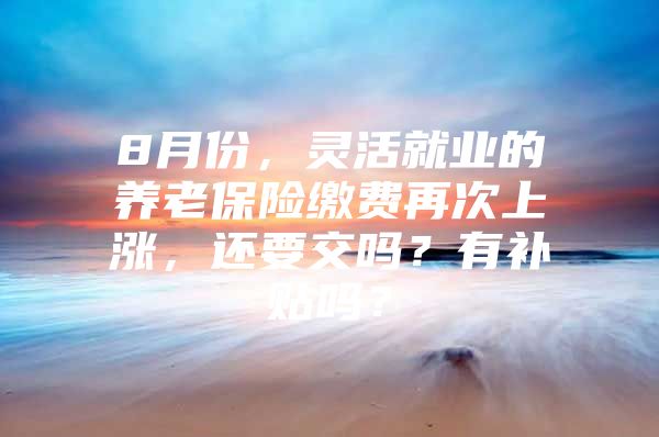 8月份，灵活就业的养老保险缴费再次上涨，还要交吗？有补贴吗？