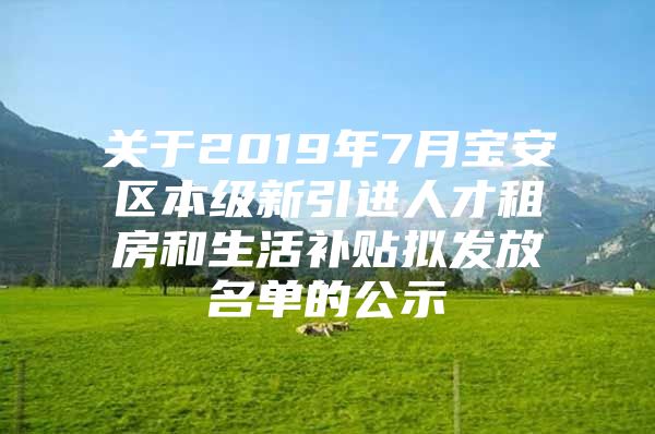 关于2019年7月宝安区本级新引进人才租房和生活补贴拟发放名单的公示