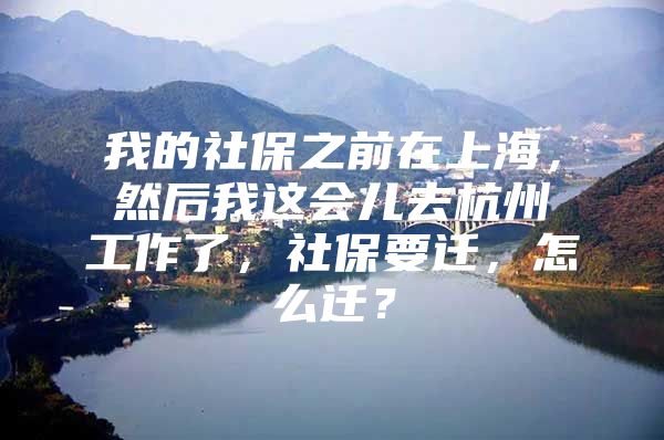 我的社保之前在上海，然后我这会儿去杭州工作了，社保要迁，怎么迁？