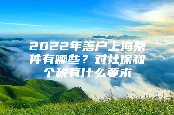 2022年落户上海条件有哪些？对社保和个税有什么要求