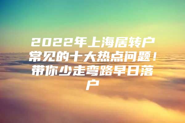 2022年上海居转户常见的十大热点问题！带你少走弯路早日落户