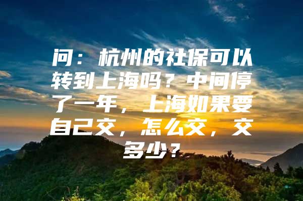 问：杭州的社保可以转到上海吗？中间停了一年，上海如果要自己交，怎么交，交多少？