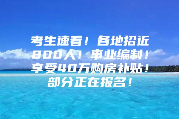 考生速看！各地招近800人！事业编制！享受40万购房补贴！部分正在报名！