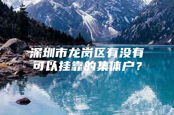 深圳市龙岗区有没有可以挂靠的集体户？