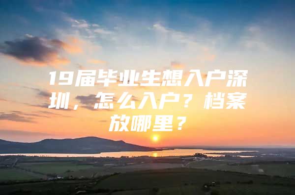 19届毕业生想入户深圳，怎么入户？档案放哪里？