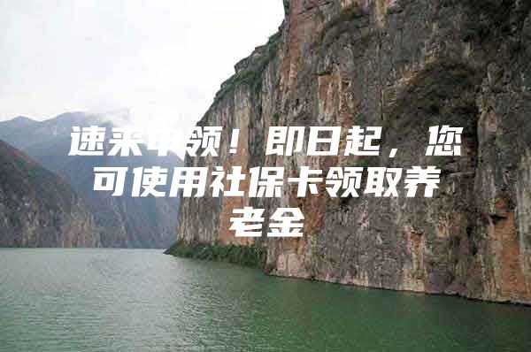 速来申领！即日起，您可使用社保卡领取养老金