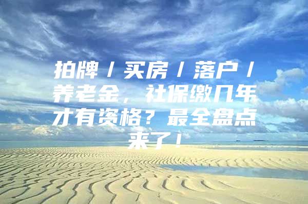 拍牌／买房／落户／养老金，社保缴几年才有资格？最全盘点来了！