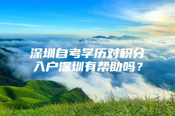 深圳自考学历对积分入户深圳有帮助吗？