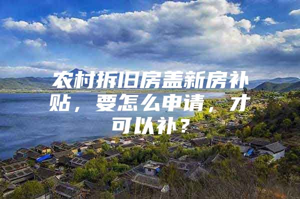 农村拆旧房盖新房补贴，要怎么申请，才可以补？