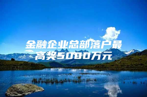 金融企业总部落户最高奖5000万元