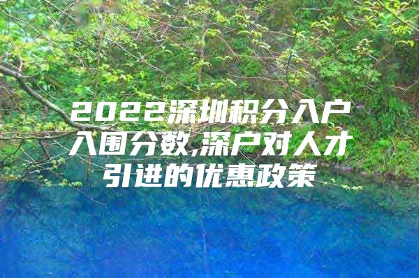 2022深圳积分入户入围分数,深户对人才引进的优惠政策