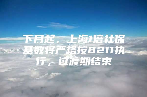 下月起，上海1倍社保基数将严格按8211执行，过渡期结束