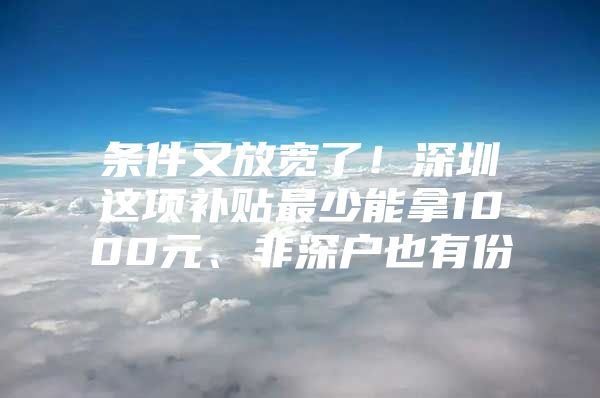 条件又放宽了！深圳这项补贴最少能拿1000元、非深户也有份