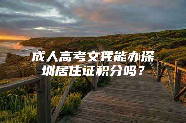 成人高考文凭能办深圳居住证积分吗？