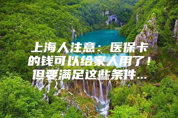 上海人注意：医保卡的钱可以给家人用了！但要满足这些条件...