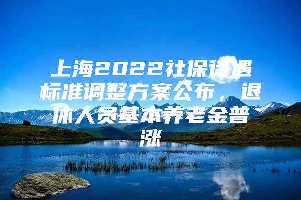 上海2022社保待遇标准调整方案公布，退休人员基本养老金普涨